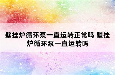 壁挂炉循环泵一直运转正常吗 壁挂炉循环泵一直运转吗